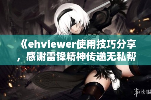 《ehviewer使用技巧分享，感谢雷锋精神传递无私帮助》