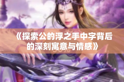 《探索公的浮之手中字背后的深刻寓意与情感》