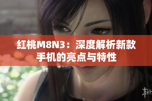 红桃M8N3：深度解析新款手机的亮点与特性