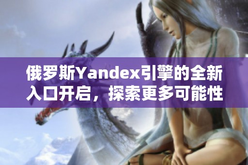 俄罗斯Yandex引擎的全新入口开启，探索更多可能性