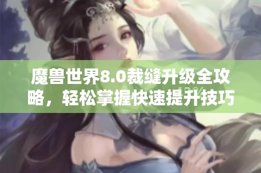 魔兽世界8.0裁缝升级全攻略，轻松掌握快速提升技巧