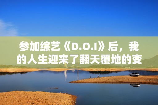 参加综艺《D.O.I》后，我的人生迎来了翻天覆地的变化