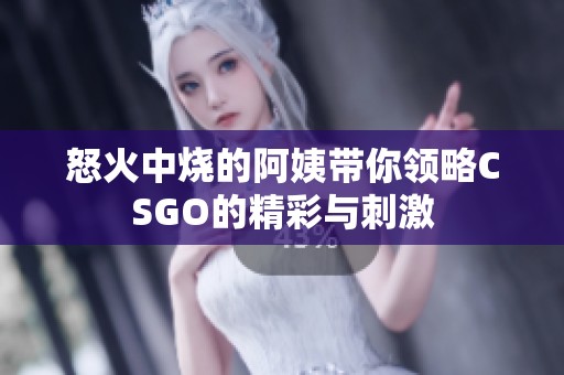 怒火中烧的阿姨带你领略CSGO的精彩与刺激