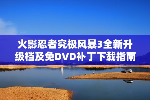 火影忍者究极风暴3全新升级档及免DVD补丁下载指南