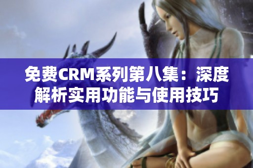 免费CRM系列第八集：深度解析实用功能与使用技巧