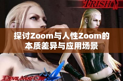 探讨Zoom与人性Zoom的本质差异与应用场景