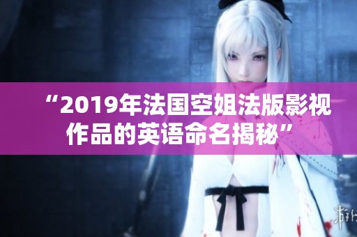 “2019年法国空姐法版影视作品的英语命名揭秘”