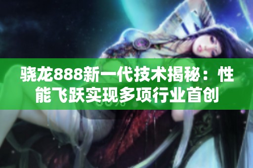 骁龙888新一代技术揭秘：性能飞跃实现多项行业首创