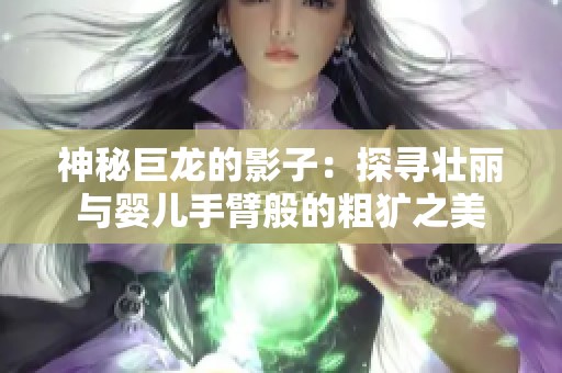 神秘巨龙的影子：探寻壮丽与婴儿手臂般的粗犷之美