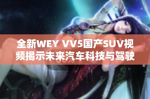 全新WEY VV5国产SUV视频揭示未来汽车科技与驾驶体验