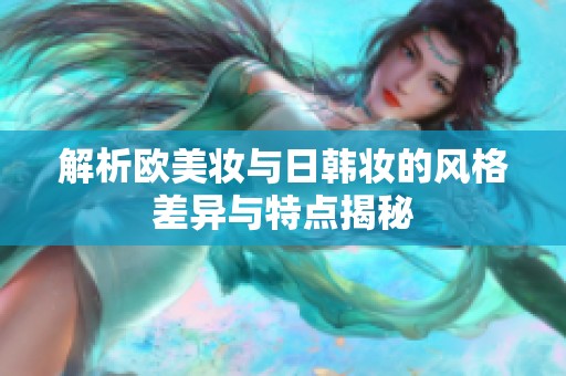 解析欧美妆与日韩妆的风格差异与特点揭秘