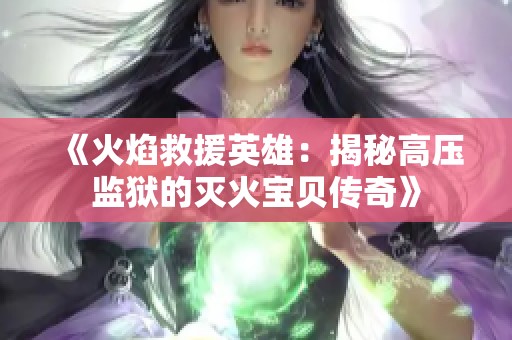 《火焰救援英雄：揭秘高压监狱的灭火宝贝传奇》