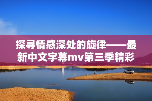 探寻情感深处的旋律——最新中文字幕mv第三季精彩歌词解析