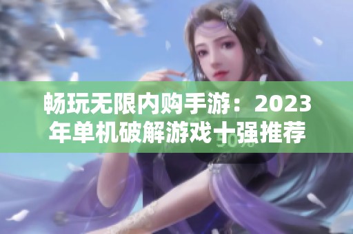 畅玩无限内购手游：2023年单机破解游戏十强推荐