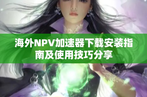 海外NPV加速器下载安装指南及使用技巧分享