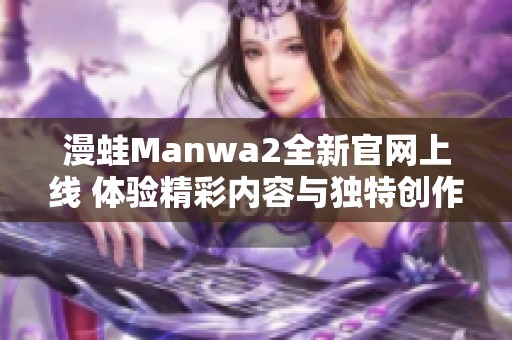 漫蛙Manwa2全新官网上线 体验精彩内容与独特创作魅力