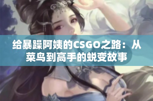 给暴躁阿姨的CSGO之路：从菜鸟到高手的蜕变故事