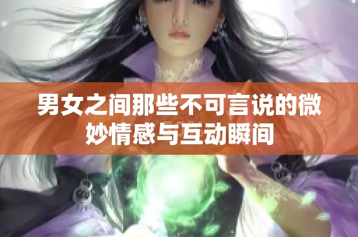 男女之间那些不可言说的微妙情感与互动瞬间