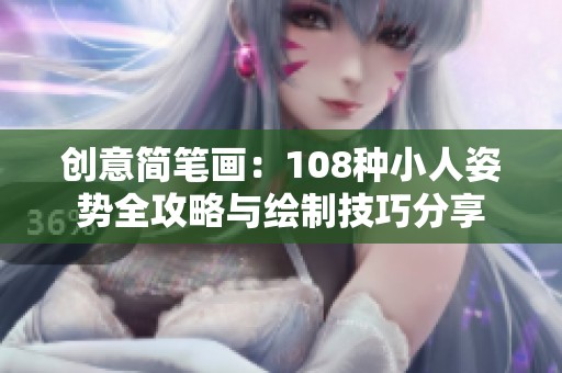 创意简笔画：108种小人姿势全攻略与绘制技巧分享