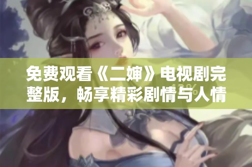 免费观看《二婶》电视剧完整版，畅享精彩剧情与人情互动