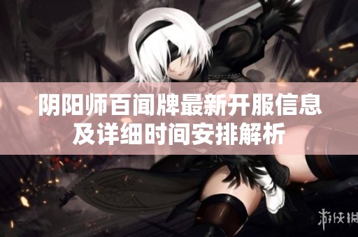 阴阳师百闻牌最新开服信息及详细时间安排解析