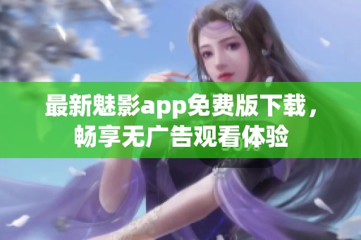 最新魅影app免费版下载，畅享无广告观看体验