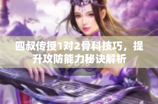 四叔传授1对2骨科技巧，提升攻防能力秘诀解析