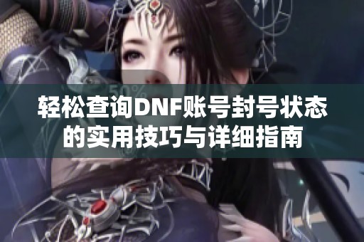 轻松查询DNF账号封号状态的实用技巧与详细指南