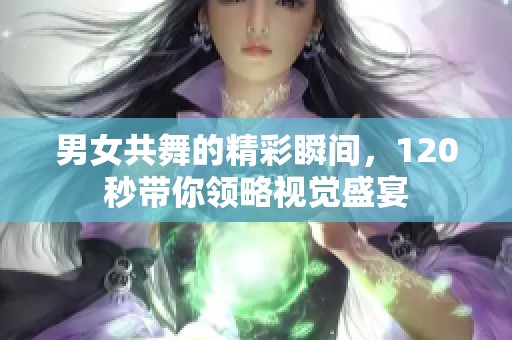 男女共舞的精彩瞬间，120秒带你领略视觉盛宴