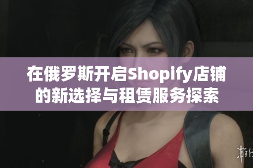 在俄罗斯开启Shopify店铺的新选择与租赁服务探索