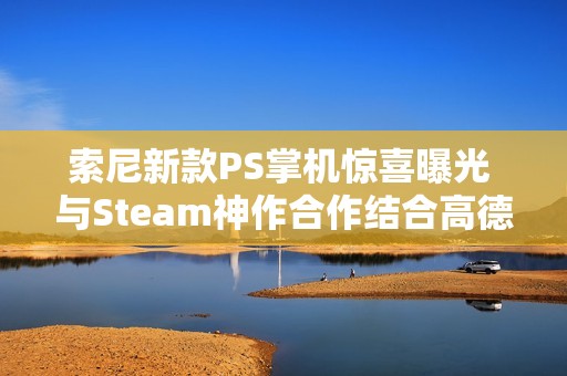 索尼新款PS掌机惊喜曝光 与Steam神作合作结合高德地图功能