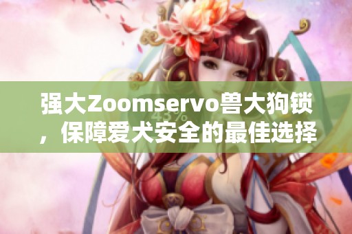 强大Zoomservo兽大狗锁，保障爱犬安全的最佳选择