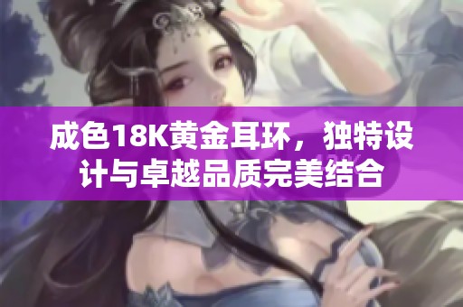 成色18K黄金耳环，独特设计与卓越品质完美结合