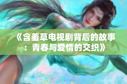 《含羞草电视剧背后的故事：青春与爱情的交织》