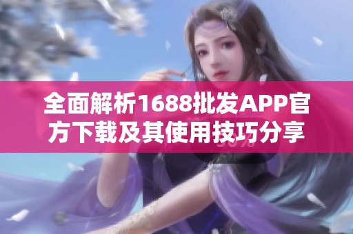 全面解析1688批发APP官方下载及其使用技巧分享