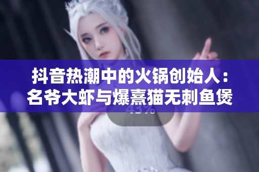 抖音热潮中的火锅创始人：名爷大虾与爆熹猫无刺鱼煲的成功之路