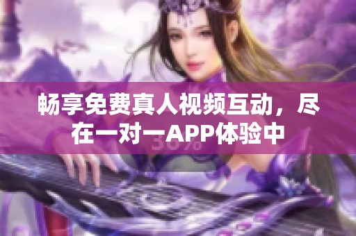 畅享免费真人视频互动，尽在一对一APP体验中