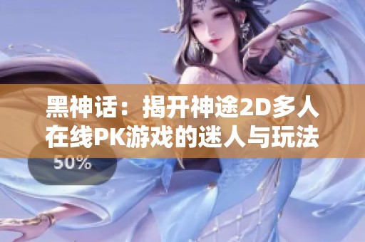 黑神话：揭开神途2D多人在线PK游戏的迷人与玩法攻略