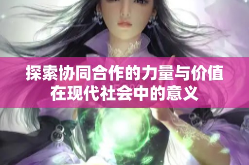 探索协同合作的力量与价值在现代社会中的意义