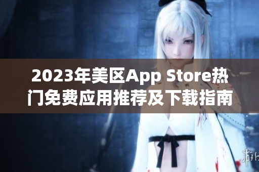 2023年美区App Store热门免费应用推荐及下载指南