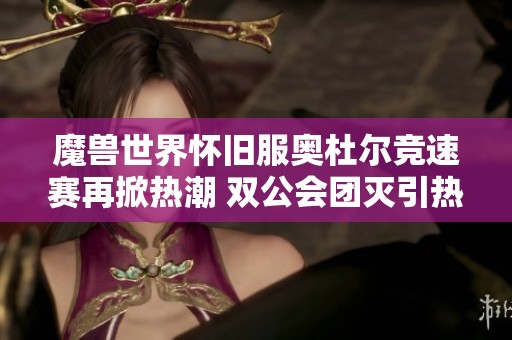 魔兽世界怀旧服奥杜尔竞速赛再掀热潮 双公会团灭引热议