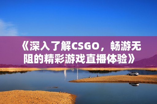 《深入了解CSGO，畅游无阻的精彩游戏直播体验》