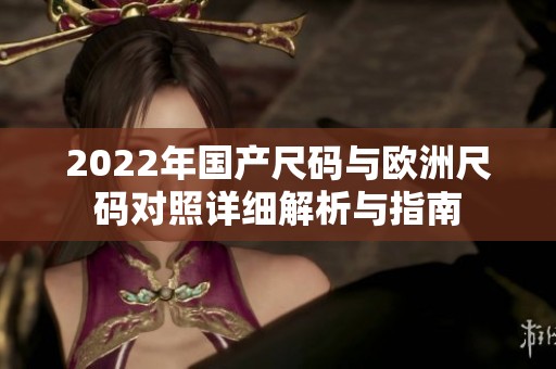 2022年国产尺码与欧洲尺码对照详细解析与指南