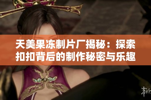 天美果冻制片厂揭秘：探索扣扣背后的制作秘密与乐趣