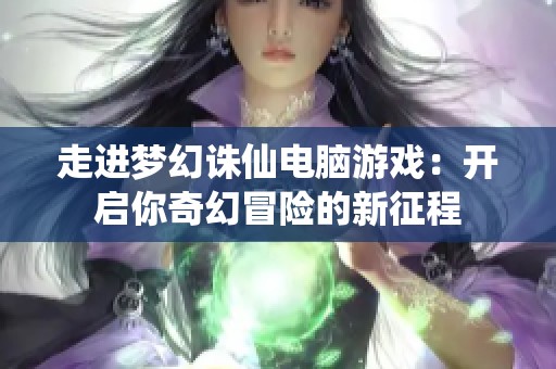 走进梦幻诛仙电脑游戏：开启你奇幻冒险的新征程