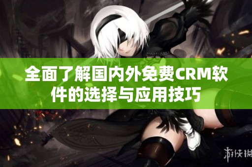 全面了解国内外免费CRM软件的选择与应用技巧