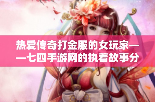 热爱传奇打金服的女玩家——七四手游网的执着故事分享