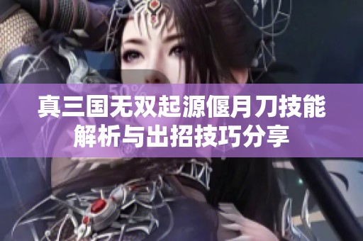 真三国无双起源偃月刀技能解析与出招技巧分享