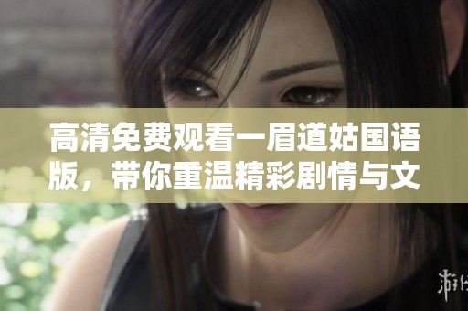 高清免费观看一眉道姑国语版，带你重温精彩剧情与文化魅力