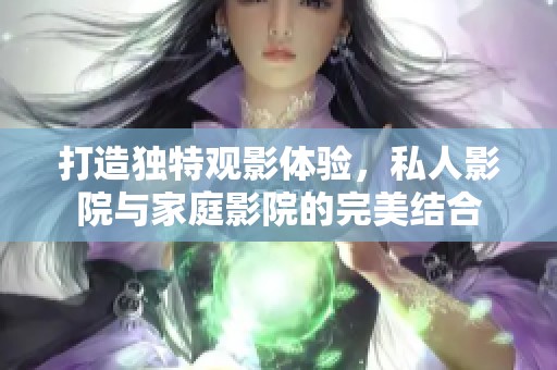 打造独特观影体验，私人影院与家庭影院的完美结合